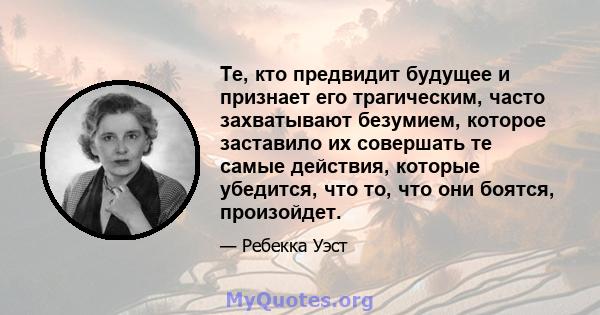 Те, кто предвидит будущее и признает его трагическим, часто захватывают безумием, которое заставило их совершать те самые действия, которые убедится, что то, что они боятся, произойдет.