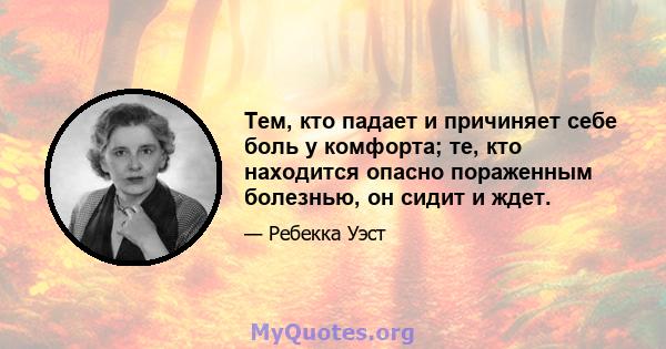 Тем, кто падает и причиняет себе боль у комфорта; те, кто находится опасно пораженным болезнью, он сидит и ждет.