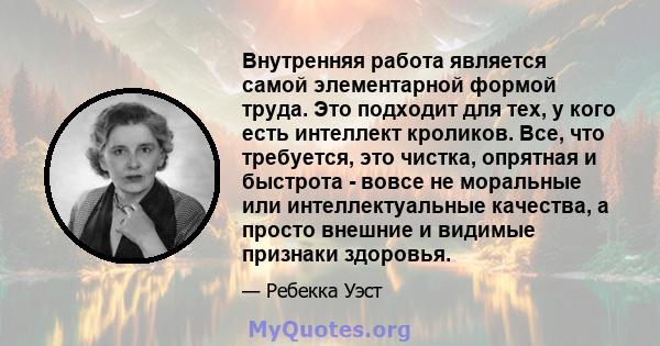 Внутренняя работа является самой элементарной формой труда. Это подходит для тех, у кого есть интеллект кроликов. Все, что требуется, это чистка, опрятная и быстрота - вовсе не моральные или интеллектуальные качества, а 