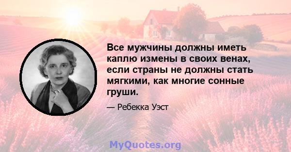 Все мужчины должны иметь каплю измены в своих венах, если страны не должны стать мягкими, как многие сонные груши.