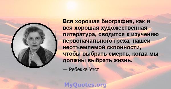 Вся хорошая биография, как и вся хорошая художественная литература, сводится к изучению первоначального греха, нашей неотъемлемой склонности, чтобы выбрать смерть, когда мы должны выбрать жизнь.