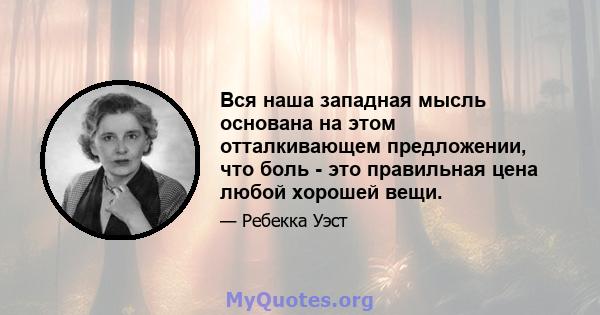 Вся наша западная мысль основана на этом отталкивающем предложении, что боль - это правильная цена любой хорошей вещи.