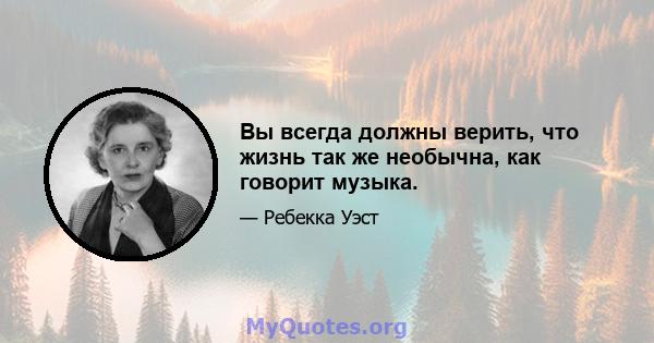 Вы всегда должны верить, что жизнь так же необычна, как говорит музыка.