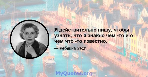 Я действительно пишу, чтобы узнать, что я знаю о чем -то и о чем что -то известно.