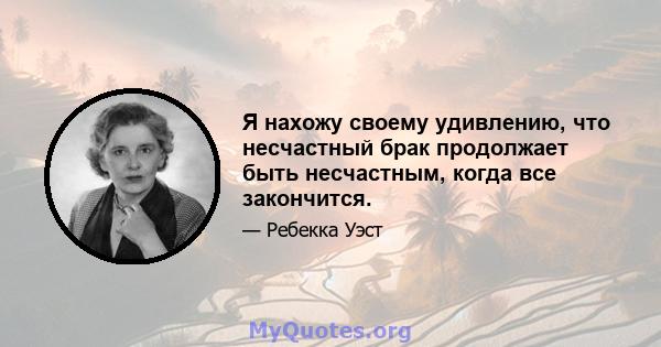 Я нахожу своему удивлению, что несчастный брак продолжает быть несчастным, когда все закончится.