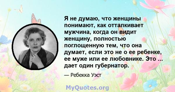 Я не думаю, что женщины понимают, как отталкивает мужчина, когда он видит женщину, полностью поглощенную тем, что она думает, если это не о ее ребенке, ее муже или ее любовнике. Это ... дает один губернатор.