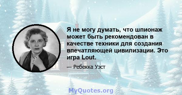 Я не могу думать, что шпионаж может быть рекомендован в качестве техники для создания впечатляющей цивилизации. Это игра Lout.