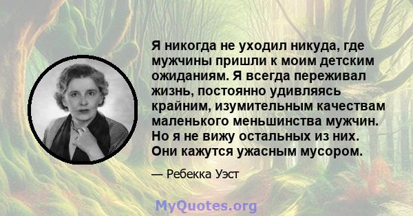 Я никогда не уходил никуда, где мужчины пришли к моим детским ожиданиям. Я всегда переживал жизнь, постоянно удивляясь крайним, изумительным качествам маленького меньшинства мужчин. Но я не вижу остальных из них. Они