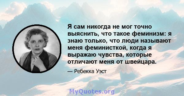 Я сам никогда не мог точно выяснить, что такое феминизм: я знаю только, что люди называют меня феминисткой, когда я выражаю чувства, которые отличают меня от швейцара.