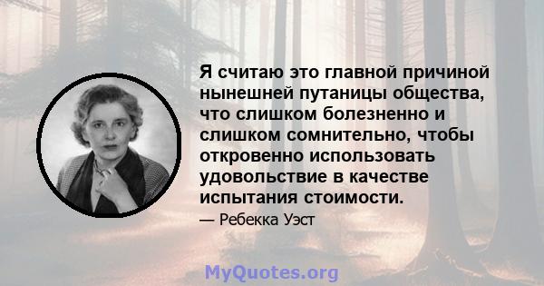 Я считаю это главной причиной нынешней путаницы общества, что слишком болезненно и слишком сомнительно, чтобы откровенно использовать удовольствие в качестве испытания стоимости.