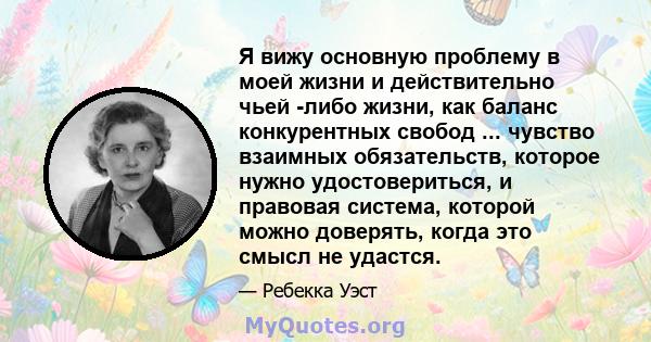 Я вижу основную проблему в моей жизни и действительно чьей -либо жизни, как баланс конкурентных свобод ... чувство взаимных обязательств, которое нужно удостовериться, и правовая система, которой можно доверять, когда