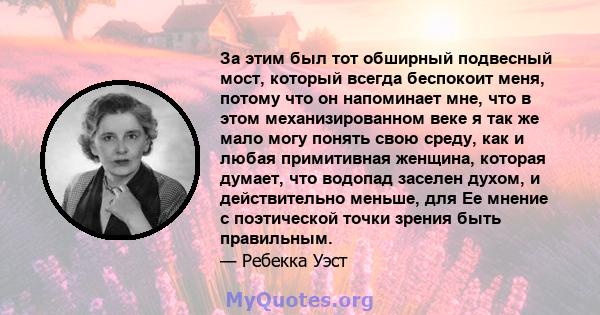 За этим был тот обширный подвесный мост, который всегда беспокоит меня, потому что он напоминает мне, что в этом механизированном веке я так же мало могу понять свою среду, как и любая примитивная женщина, которая