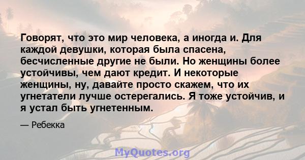 Говорят, что это мир человека, а иногда и. Для каждой девушки, которая была спасена, бесчисленные другие не были. Но женщины более устойчивы, чем дают кредит. И некоторые женщины, ну, давайте просто скажем, что их