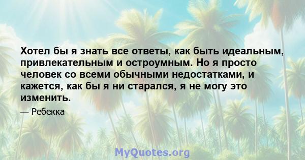 Хотел бы я знать все ответы, как быть идеальным, привлекательным и остроумным. Но я просто человек со всеми обычными недостатками, и кажется, как бы я ни старался, я не могу это изменить.