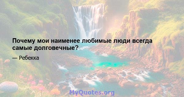 Почему мои наименее любимые люди всегда самые долговечные?