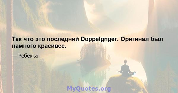 Так что это последний Doppelgnger. Оригинал был намного красивее.