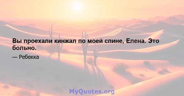 Вы проехали кинжал по моей спине, Елена. Это больно.