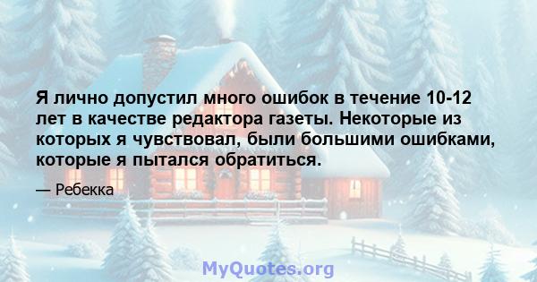 Я лично допустил много ошибок в течение 10-12 лет в качестве редактора газеты. Некоторые из которых я чувствовал, были большими ошибками, которые я пытался обратиться.