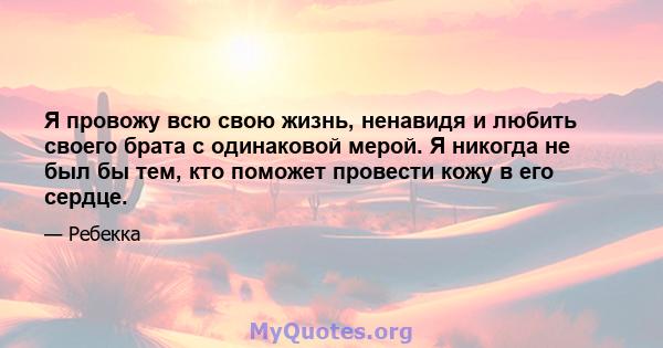 Я провожу всю свою жизнь, ненавидя и любить своего брата с одинаковой мерой. Я никогда не был бы тем, кто поможет провести кожу в его сердце.