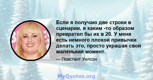 Если я получаю две строки в сценарии, я каким -то образом превратил бы их в 20. У меня есть немного плохой привычки делать это, просто украшая свой маленький момент.