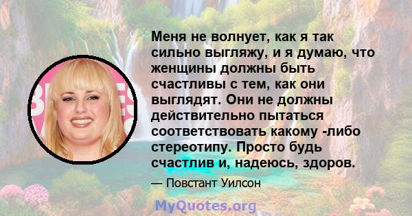 Меня не волнует, как я так сильно выгляжу, и я думаю, что женщины должны быть счастливы с тем, как они выглядят. Они не должны действительно пытаться соответствовать какому -либо стереотипу. Просто будь счастлив и,