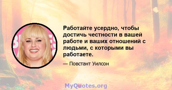 Работайте усердно, чтобы достичь честности в вашей работе и ваших отношений с людьми, с которыми вы работаете.