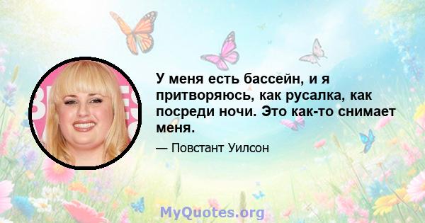 У меня есть бассейн, и я притворяюсь, как русалка, как посреди ночи. Это как-то снимает меня.