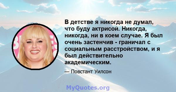 В детстве я никогда не думал, что буду актрисой. Никогда, никогда, ни в коем случае. Я был очень застенчив - граничал с социальным расстройством, и я был действительно академическим.