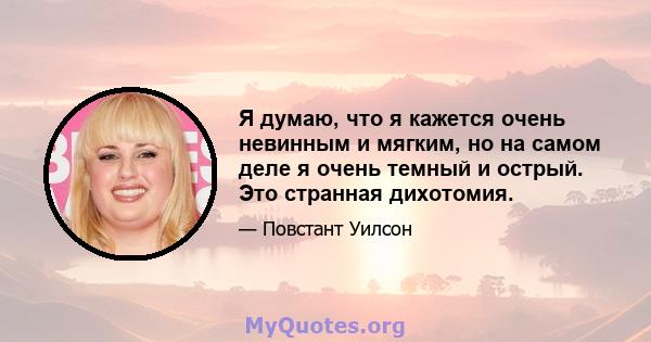 Я думаю, что я кажется очень невинным и мягким, но на самом деле я очень темный и острый. Это странная дихотомия.