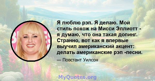 Я люблю рэп. Я делаю. Мой стиль похож на Мисси Эллиотт - я думаю, что она такая допинг. Странно, вот как я впервые выучил американский акцент: делать американские рэп -песни.