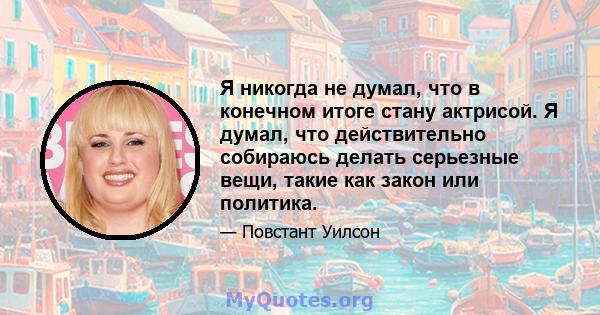 Я никогда не думал, что в конечном итоге стану актрисой. Я думал, что действительно собираюсь делать серьезные вещи, такие как закон или политика.