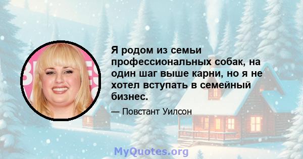 Я родом из семьи профессиональных собак, на один шаг выше карни, но я не хотел вступать в семейный бизнес.