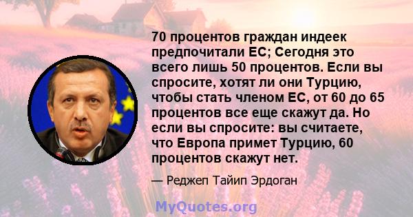 70 процентов граждан индеек предпочитали ЕС; Сегодня это всего лишь 50 процентов. Если вы спросите, хотят ли они Турцию, чтобы стать членом ЕС, от 60 до 65 процентов все еще скажут да. Но если вы спросите: вы считаете,