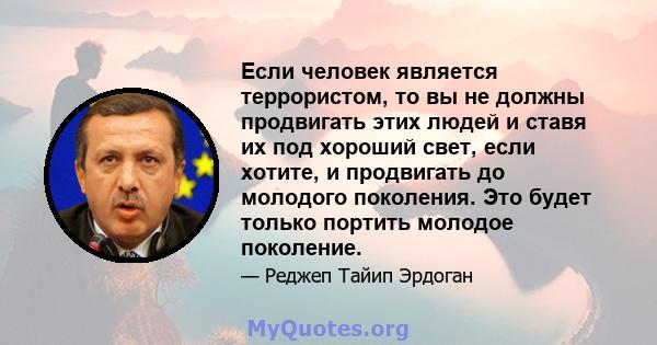 Если человек является террористом, то вы не должны продвигать этих людей и ставя их под хороший свет, если хотите, и продвигать до молодого поколения. Это будет только портить молодое поколение.