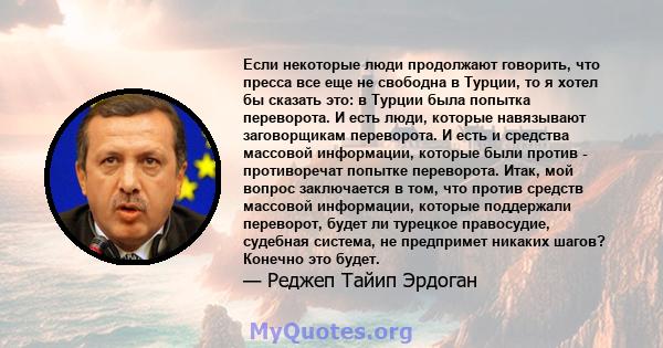 Если некоторые люди продолжают говорить, что пресса все еще не свободна в Турции, то я хотел бы сказать это: в Турции была попытка переворота. И есть люди, которые навязывают заговорщикам переворота. И есть и средства