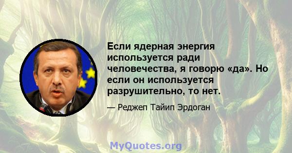 Если ядерная энергия используется ради человечества, я говорю «да». Но если он используется разрушительно, то нет.