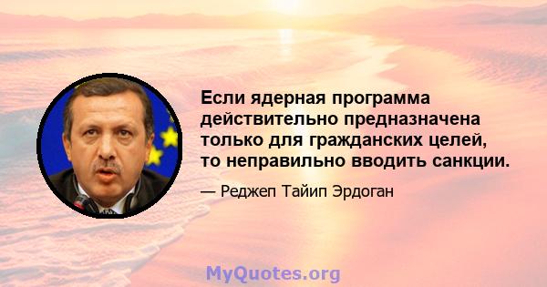 Если ядерная программа действительно предназначена только для гражданских целей, то неправильно вводить санкции.