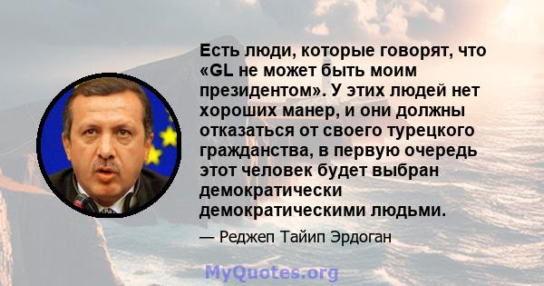 Есть люди, которые говорят, что «GL не может быть моим президентом». У этих людей нет хороших манер, и они должны отказаться от своего турецкого гражданства, в первую очередь этот человек будет выбран демократически