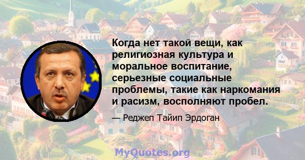 Когда нет такой вещи, как религиозная культура и моральное воспитание, серьезные социальные проблемы, такие как наркомания и расизм, восполняют пробел.