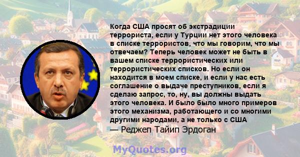 Когда США просят об экстрадиции террориста, если у Турции нет этого человека в списке террористов, что мы говорим, что мы отвечаем? Теперь человек может не быть в вашем списке террористических или террористических