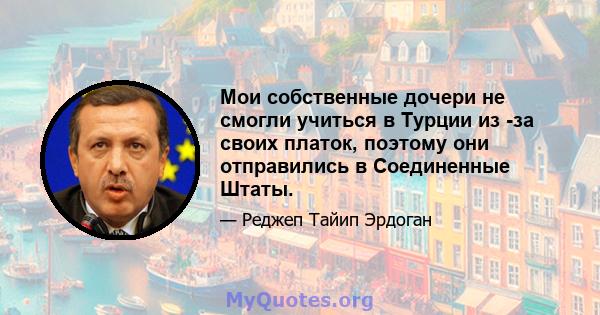 Мои собственные дочери не смогли учиться в Турции из -за своих платок, поэтому они отправились в Соединенные Штаты.