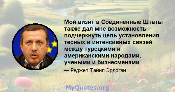 Мой визит в Соединенные Штаты также дал мне возможность подчеркнуть цель установления тесных и интенсивных связей между турецкими и американскими народами, учеными и бизнесменами