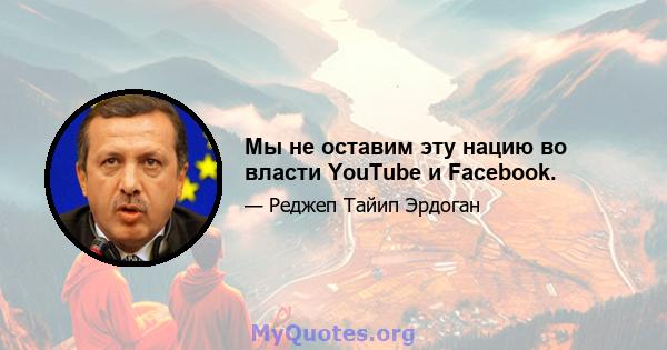 Мы не оставим эту нацию во власти YouTube и Facebook.