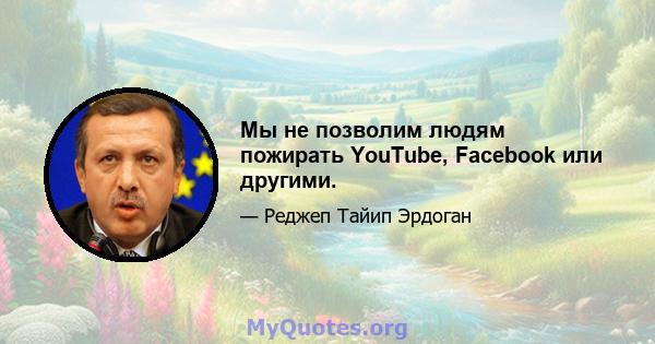 Мы не позволим людям пожирать YouTube, Facebook или другими.