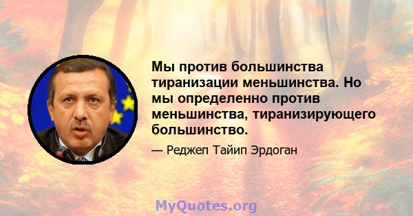 Мы против большинства тиранизации меньшинства. Но мы определенно против меньшинства, тиранизирующего большинство.