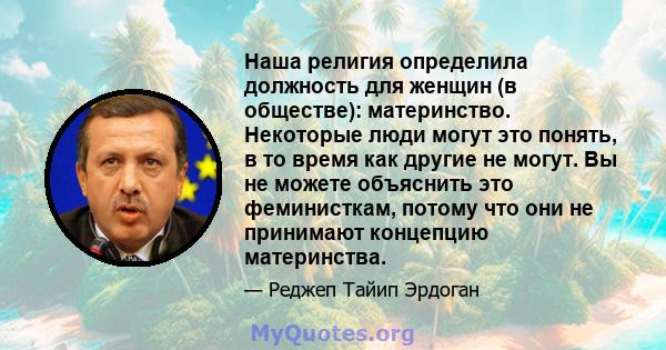 Наша религия определила должность для женщин (в обществе): материнство. Некоторые люди могут это понять, в то время как другие не могут. Вы не можете объяснить это феминисткам, потому что они не принимают концепцию