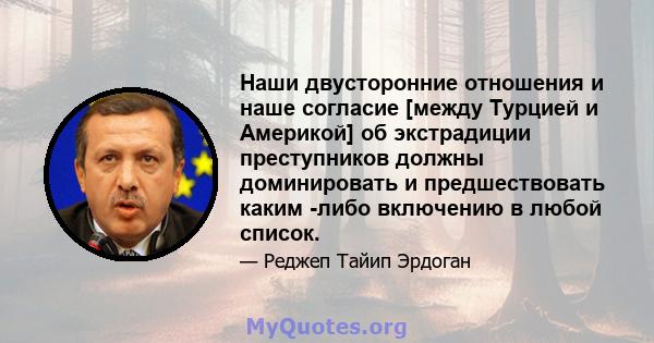 Наши двусторонние отношения и наше согласие [между Турцией и Америкой] об экстрадиции преступников должны доминировать и предшествовать каким -либо включению в любой список.