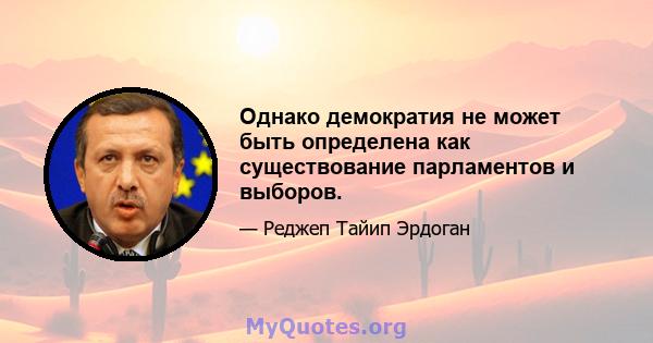 Однако демократия не может быть определена как существование парламентов и выборов.