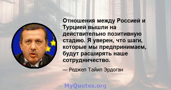 Отношения между Россией и Турцией вышли на действительно позитивную стадию. Я уверен, что шаги, которые мы предпринимаем, будут расширять наше сотрудничество.