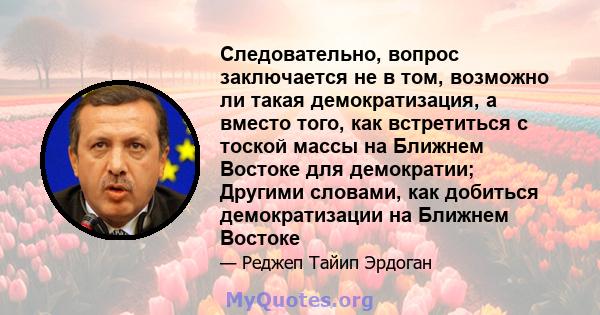 Следовательно, вопрос заключается не в том, возможно ли такая демократизация, а вместо того, как встретиться с тоской массы на Ближнем Востоке для демократии; Другими словами, как добиться демократизации на Ближнем